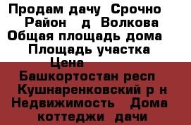 Продам дачу  Срочно!!! › Район ­ д. Волкова › Общая площадь дома ­ 50 › Площадь участка ­ 10 › Цена ­ 780 000 - Башкортостан респ., Кушнаренковский р-н Недвижимость » Дома, коттеджи, дачи продажа   